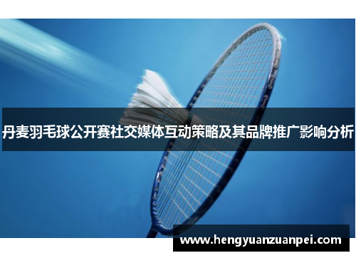 丹麦羽毛球公开赛社交媒体互动策略及其品牌推广影响分析