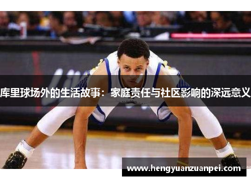 库里球场外的生活故事：家庭责任与社区影响的深远意义