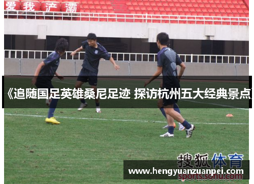 《追随国足英雄桑尼足迹 探访杭州五大经典景点》