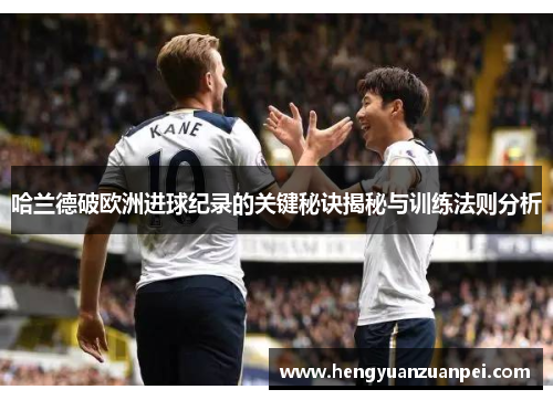 哈兰德破欧洲进球纪录的关键秘诀揭秘与训练法则分析