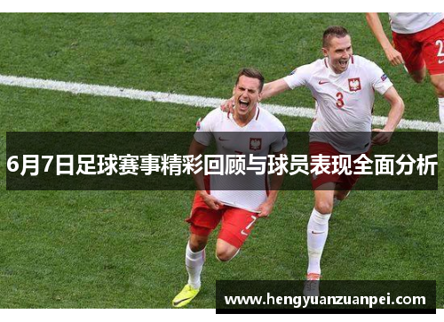 6月7日足球赛事精彩回顾与球员表现全面分析