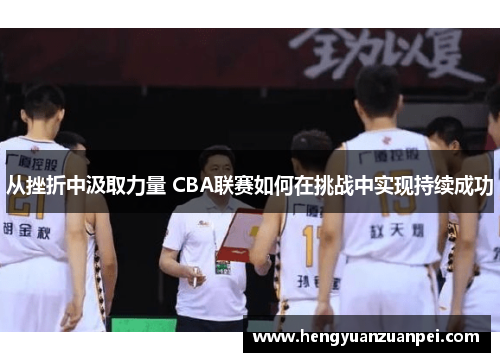 从挫折中汲取力量 CBA联赛如何在挑战中实现持续成功