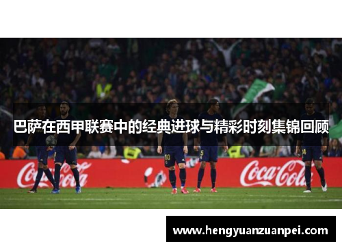 巴萨在西甲联赛中的经典进球与精彩时刻集锦回顾