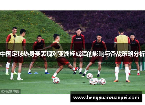 中国足球热身赛表现对亚洲杯成绩的影响与备战策略分析