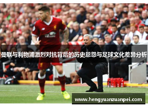 曼联与利物浦激烈对抗背后的历史恩怨与足球文化差异分析
