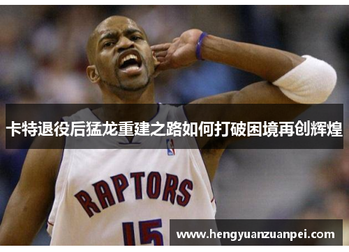 卡特退役后猛龙重建之路如何打破困境再创辉煌