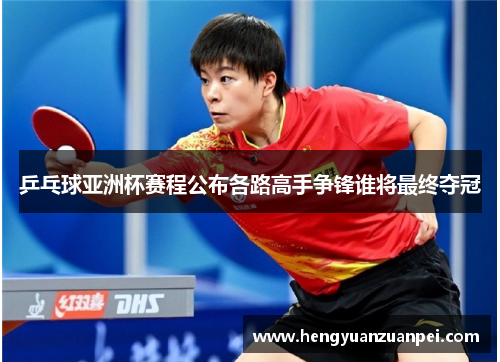 乒乓球亚洲杯赛程公布各路高手争锋谁将最终夺冠