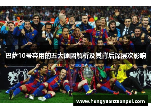 巴萨10号弃用的五大原因解析及其背后深层次影响