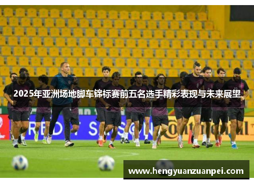 2025年亚洲场地脚车锦标赛前五名选手精彩表现与未来展望