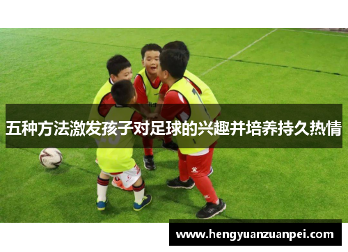 五种方法激发孩子对足球的兴趣并培养持久热情