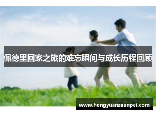 佩德里回家之旅的难忘瞬间与成长历程回顾