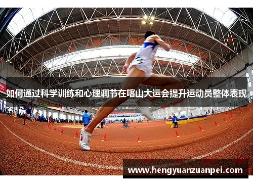 如何通过科学训练和心理调节在喀山大运会提升运动员整体表现