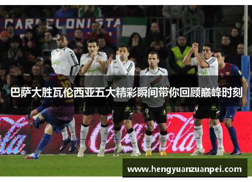 巴萨大胜瓦伦西亚五大精彩瞬间带你回顾巅峰时刻