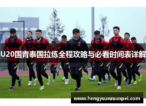 U20国青泰国拉练全程攻略与必看时间表详解