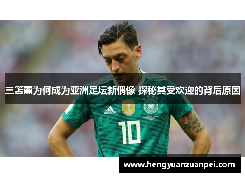 三笘薰为何成为亚洲足坛新偶像 探秘其受欢迎的背后原因