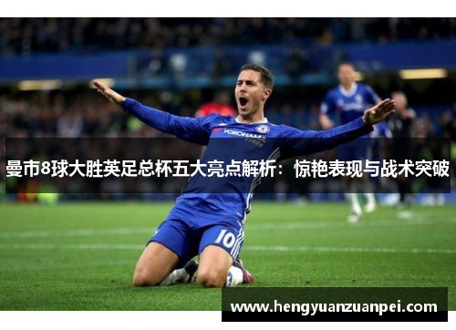 曼市8球大胜英足总杯五大亮点解析：惊艳表现与战术突破