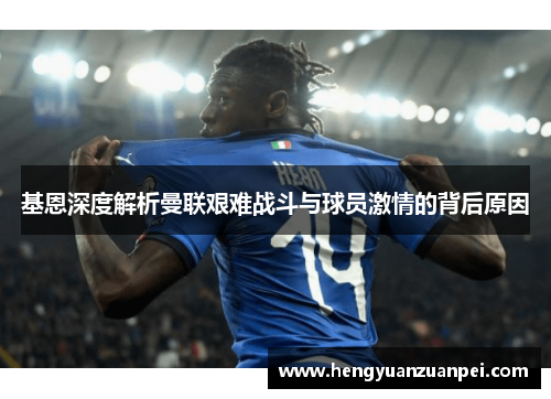 基恩深度解析曼联艰难战斗与球员激情的背后原因