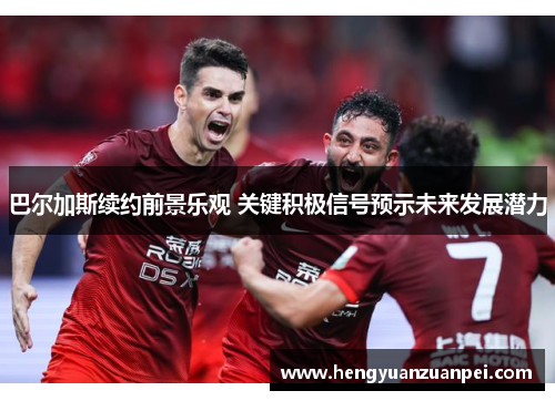 巴尔加斯续约前景乐观 关键积极信号预示未来发展潜力