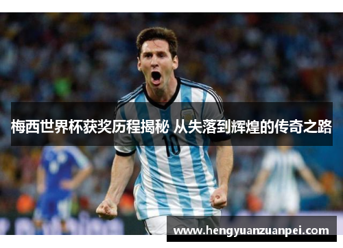 梅西世界杯获奖历程揭秘 从失落到辉煌的传奇之路