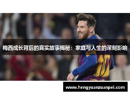 梅西成长背后的真实故事揭秘：家庭与人生的深刻影响