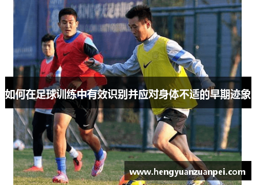 如何在足球训练中有效识别并应对身体不适的早期迹象