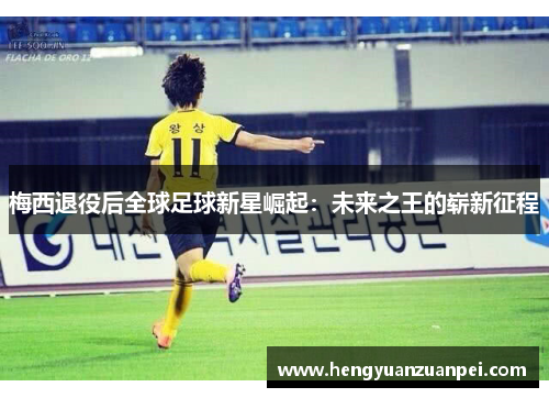 梅西退役后全球足球新星崛起：未来之王的崭新征程