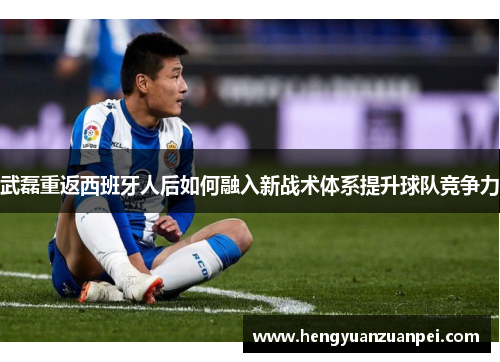 武磊重返西班牙人后如何融入新战术体系提升球队竞争力