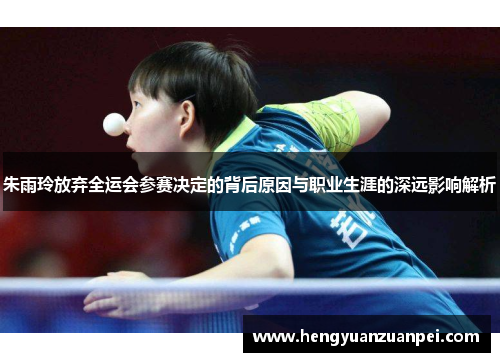 朱雨玲放弃全运会参赛决定的背后原因与职业生涯的深远影响解析