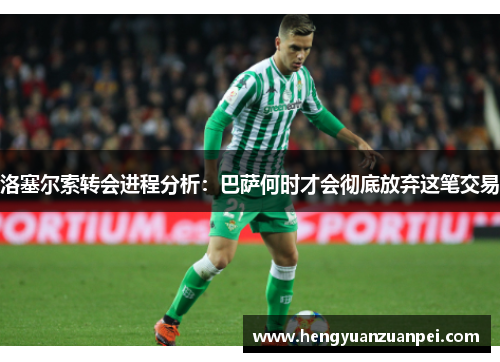 洛塞尔索转会进程分析：巴萨何时才会彻底放弃这笔交易