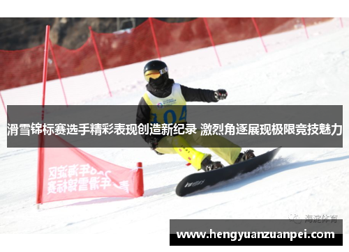 滑雪锦标赛选手精彩表现创造新纪录 激烈角逐展现极限竞技魅力