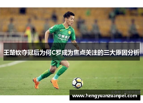 王楚钦夺冠后为何C罗成为焦点关注的三大原因分析