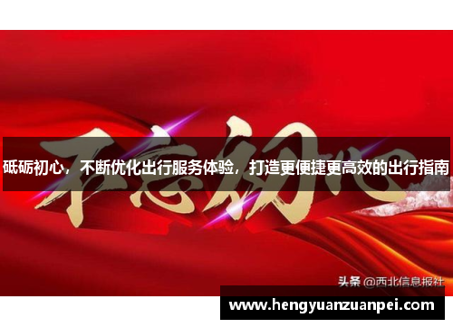 砥砺初心，不断优化出行服务体验，打造更便捷更高效的出行指南