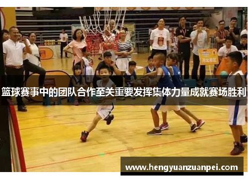 篮球赛事中的团队合作至关重要发挥集体力量成就赛场胜利
