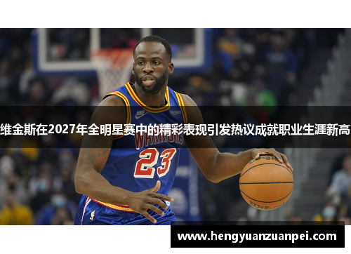 维金斯在2027年全明星赛中的精彩表现引发热议成就职业生涯新高