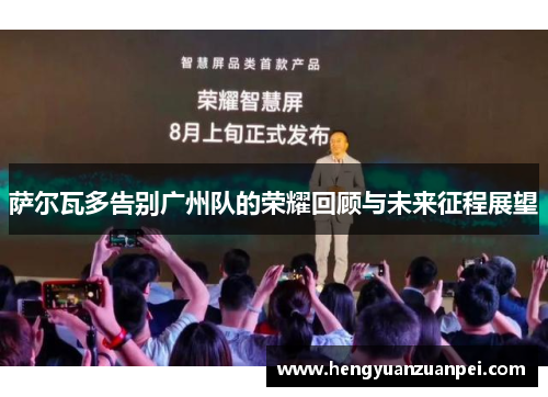 萨尔瓦多告别广州队的荣耀回顾与未来征程展望