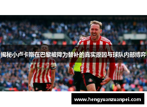 揭秘小卢卡斯在巴黎被降为替补的真实原因与球队内部博弈