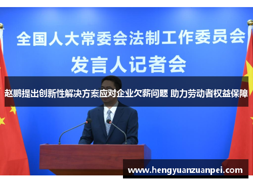 赵鹏提出创新性解决方案应对企业欠薪问题 助力劳动者权益保障