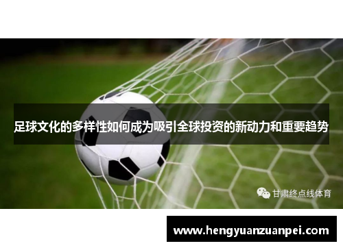 足球文化的多样性如何成为吸引全球投资的新动力和重要趋势