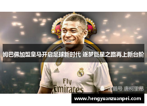 姆巴佩加盟皇马开启足球新时代 逐梦巨星之路再上新台阶
