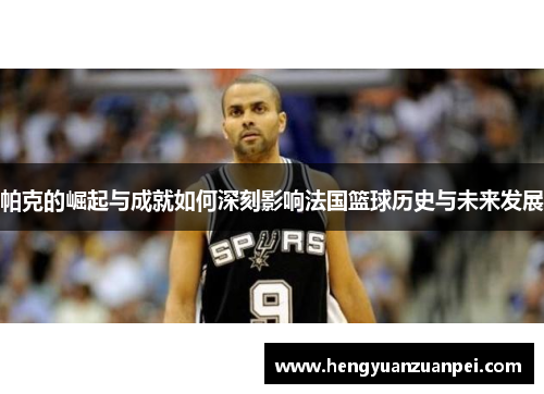 帕克的崛起与成就如何深刻影响法国篮球历史与未来发展
