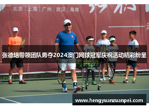张德培带领团队勇夺2024澳门网球冠军庆祝活动精彩纷呈