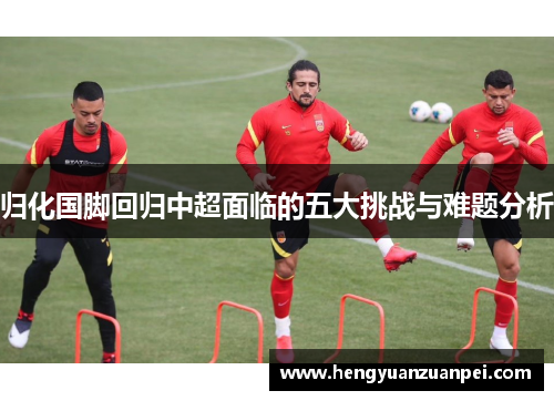 归化国脚回归中超面临的五大挑战与难题分析