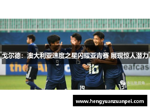 戈尔德：澳大利亚速度之星闪耀亚青赛 展现惊人潜力