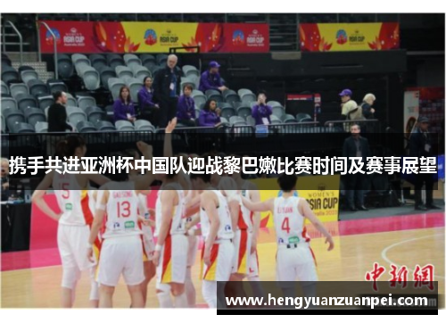 携手共进亚洲杯中国队迎战黎巴嫩比赛时间及赛事展望