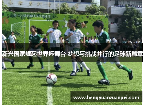 新兴国家崛起世界杯舞台 梦想与挑战并行的足球新篇章