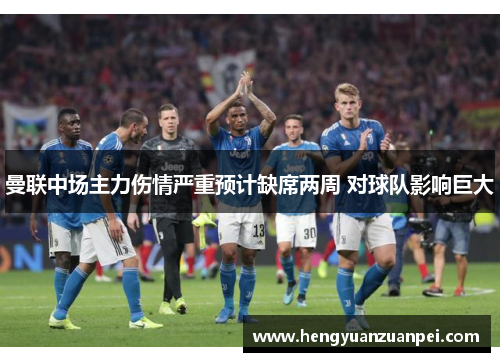 曼联中场主力伤情严重预计缺席两周 对球队影响巨大